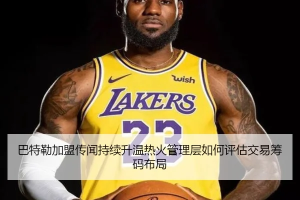 巴特勒加盟传闻持续升温热火管理层如何评估交易筹码布局