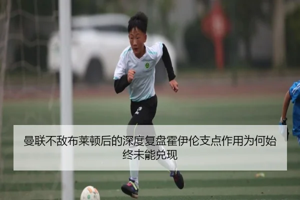 曼联不敌布莱顿后的深度复盘霍伊伦支点作用为何始终未能兑现